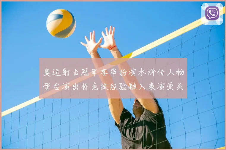 奥运射击冠军客串扮演水浒传人物登台演出将竞技经验融入表演受关注