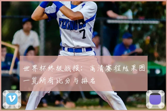 世界杯终极战报：高清赛程结果图一览所有比分与排名