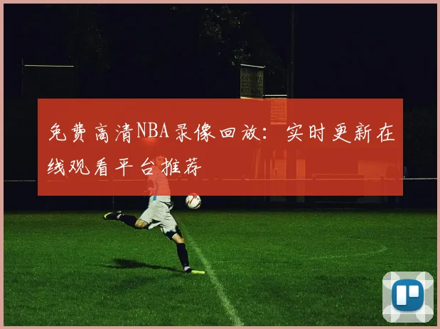 免费高清NBA录像回放:实时更新在线观看平台推荐