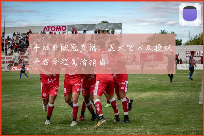 手机看欧冠直播：五大官方及授权平台全程高清指南