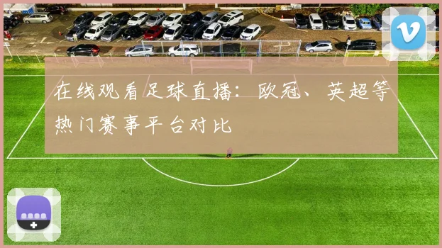 在线观看足球直播：欧冠、英超等热门赛事平台对比