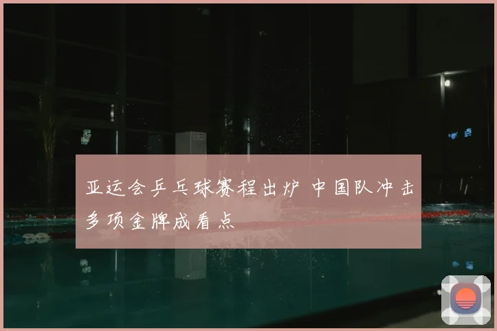 亚运会乒乓球赛程出炉 中国队冲击多项金牌成看点