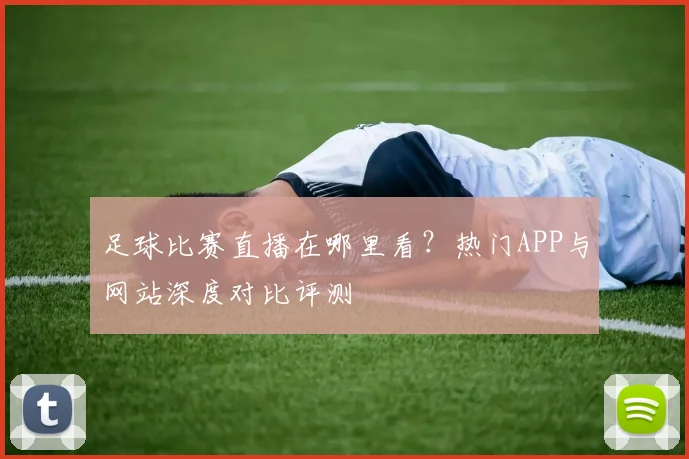 足球比赛直播在哪里看？热门APP与网站深度对比评测
