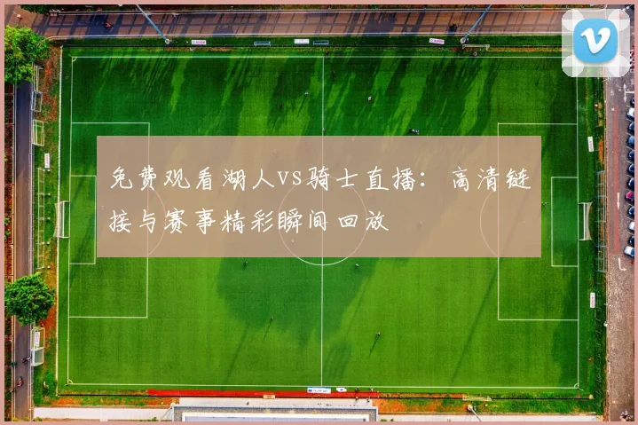 免费观看湖人vs骑士直播:高清链接与赛事精彩瞬间回放