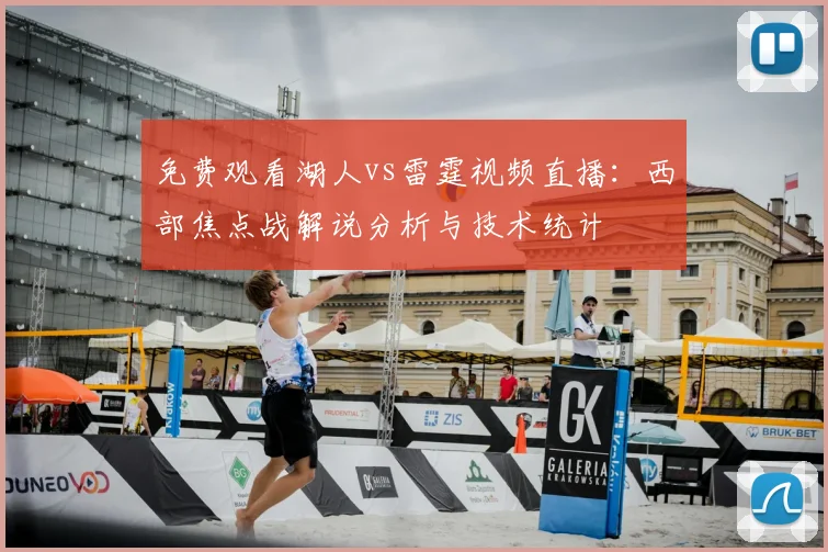 免费观看湖人vs雷霆视频直播:西部焦点战解说分析与技术统计