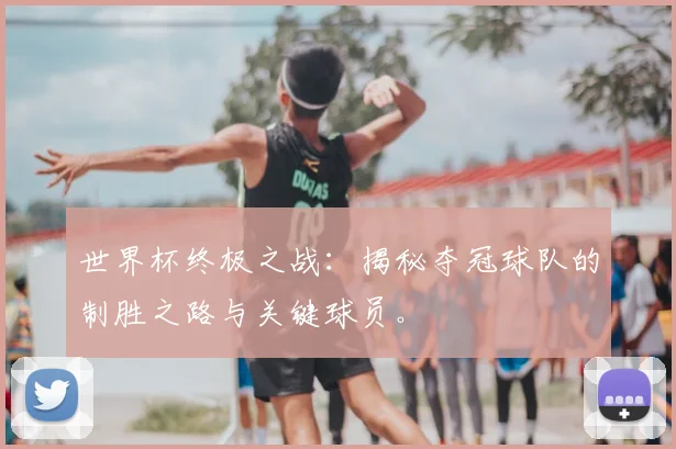 世界杯终极之战：揭秘夺冠球队的制胜之路与关键球员。
