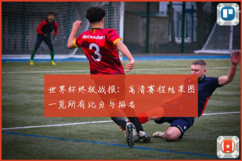 世界杯终极战报：高清赛程结果图一览所有比分与排名