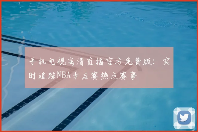 手机电视高清直播官方免费版:实时追踪NBA季后赛热点赛事