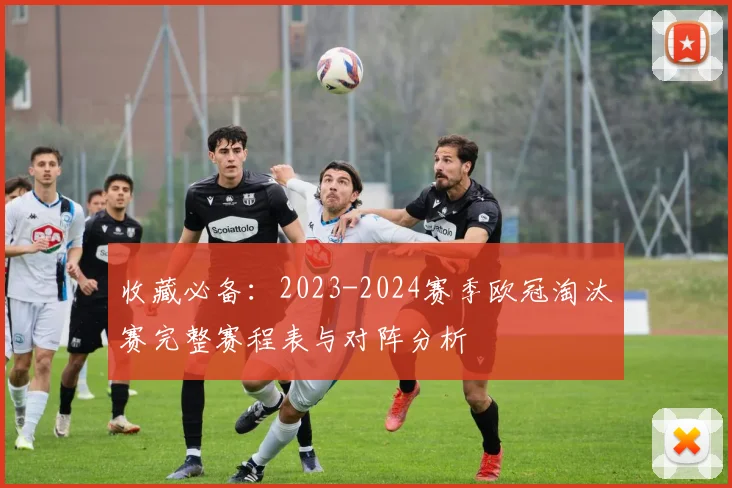 收藏必备：2023-2024赛季欧冠淘汰赛完整赛程表与对阵分析