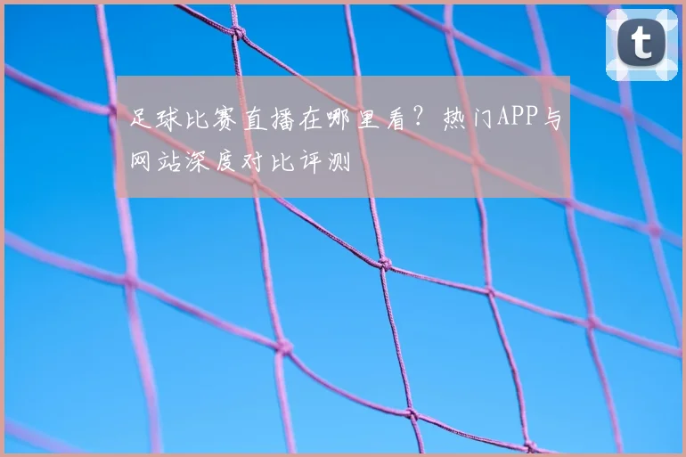 足球比赛直播在哪里看？热门APP与网站深度对比评测