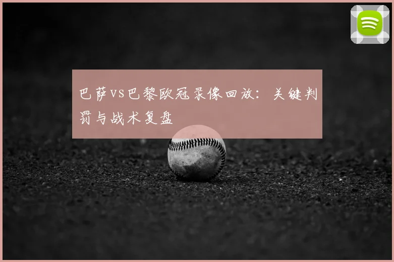 巴萨vs巴黎欧冠录像回放：关键判罚与战术复盘