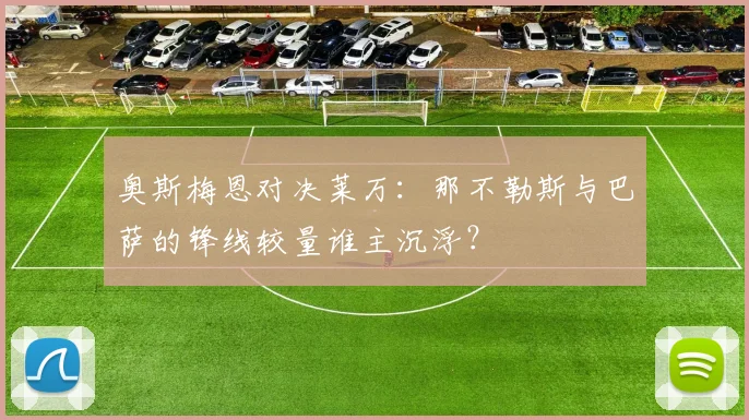 奥斯梅恩对决莱万：那不勒斯与巴萨的锋线较量谁主沉浮？