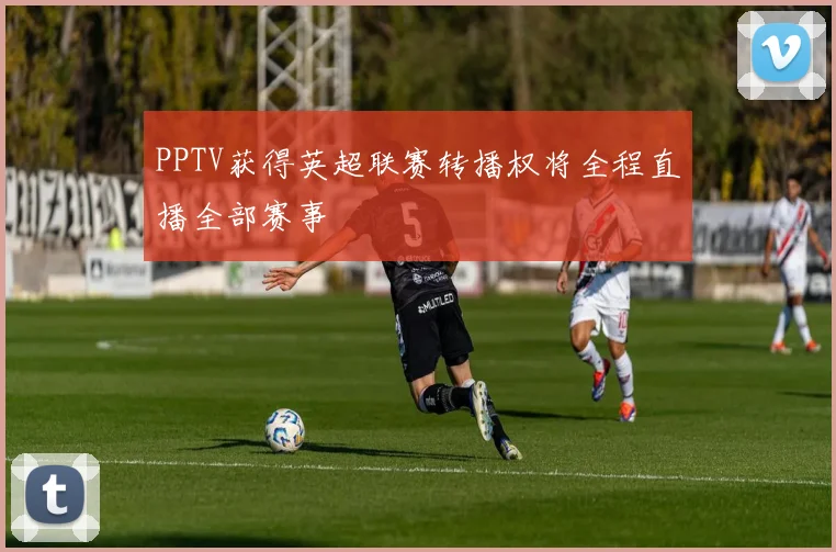 PPTV获得英超联赛转播权将全程直播全部赛事