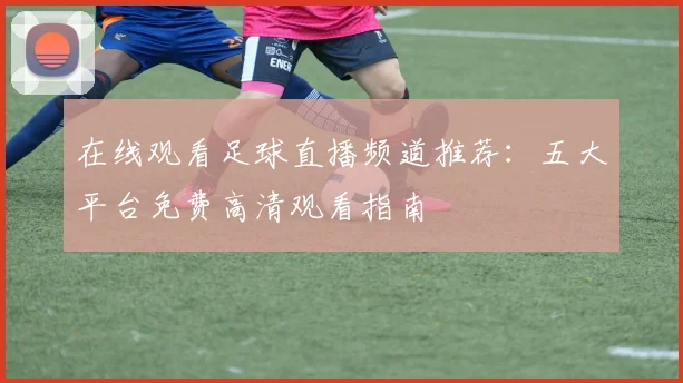 在线观看足球直播频道推荐：五大平台免费高清观看指南